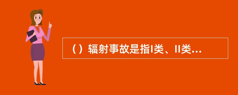 （）辐射事故是指I类、II类放射源丢失、被盗、失控，或者放射性同位素和射线装置失控导致2人（含）以下急性死亡或者10人（含）以上急性重度放射病、局部器官残疾。