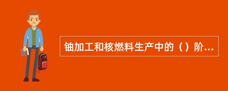 铀加工和核燃料生产中的（）阶段是去除杂质。