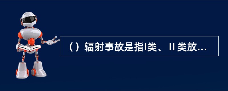 （）辐射事故是指I类、Ⅱ类放射源丢失、被盗、先控造成大范围严重辐射污染后见，或者放射源同位素和射线装置失控导致3人以上（含3人）急性死亡。