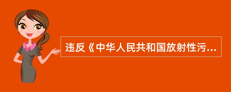 违反《中华人民共和国放射性污染防治法》规定，未建造尾矿库或者不按照放射性污染防止耍求建造尾矿库、贮存、处置铀（钍）矿和伴生放射性矿的尾矿的，由县级以上人民政府环境保护行政主管部门责令停止违法行为，限期