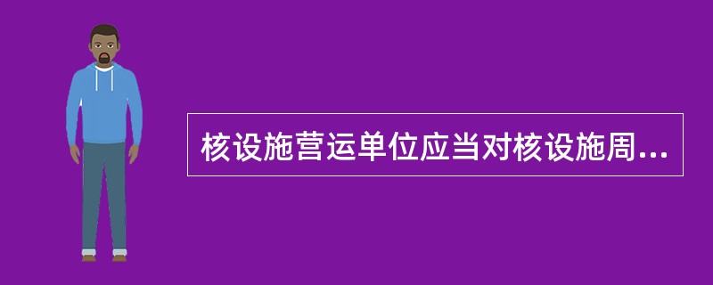 核设施营运单位应当对核设施周围环境中所含的放射性核素的种类、浓度以及核设施流出物中的放射性核素总量实施监测。并定期向（）报告监测结果。