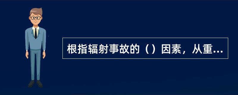 根指辐射事故的（）因素，从重到轻将辐射事故分为特别重大、重大、较大和一般四个等级。