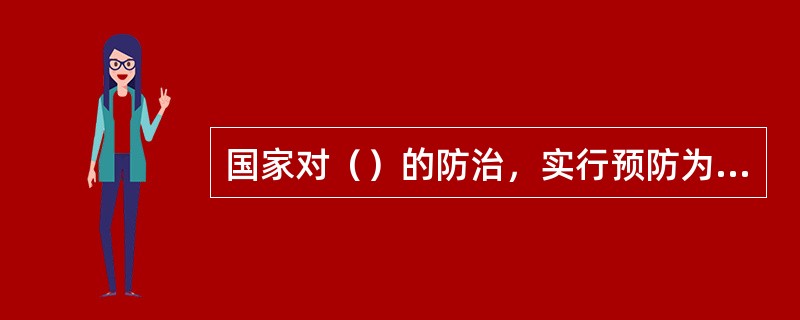 国家对（）的防治，实行预防为主、防治结合、严格管理、安全第一的方针。