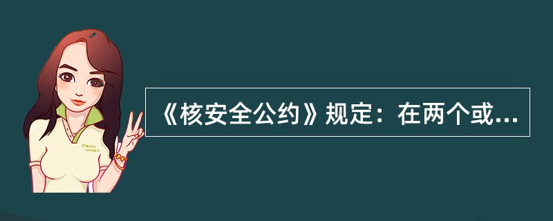 《核安全公约》规定：在两个或多个缔约方之间对本公约的解释或适用发生分歧时，缔约方应在（）的范围内磋商解决此种分歧。