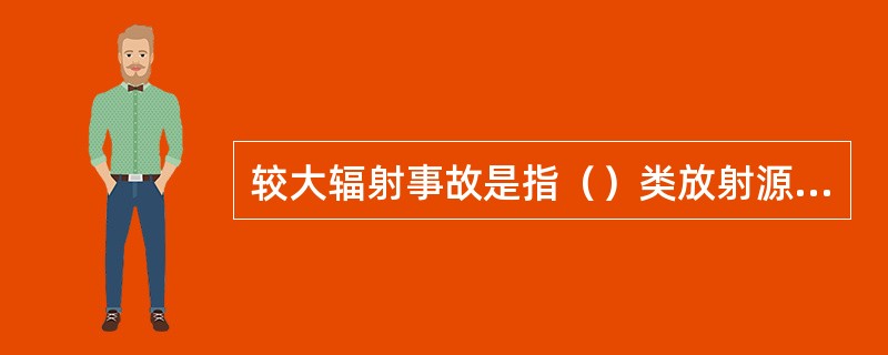 较大辐射事故是指（）类放射源丢失、被盗、失控。