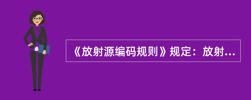 《放射源编码规则》规定：放射源编码由12位数字和字母组成，其中第5-6位：为核素代码。2005年1月1日前出厂的放射源且本项不裹楚的，填写（）0