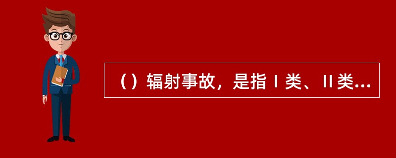 （）辐射事故，是指Ⅰ类、Ⅱ类放射源丢失、被盗、失控造成大范围严重辐射污染后果，或者放射性同位素和射线装置失控导致3人以上（含3人）急性死亡。