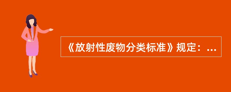 《放射性废物分类标准》规定：放射性固体废物首先按其所含核素的半衰期长短和发射类型分为（）种，然后按其放射性比活度水平分为不同的等级。