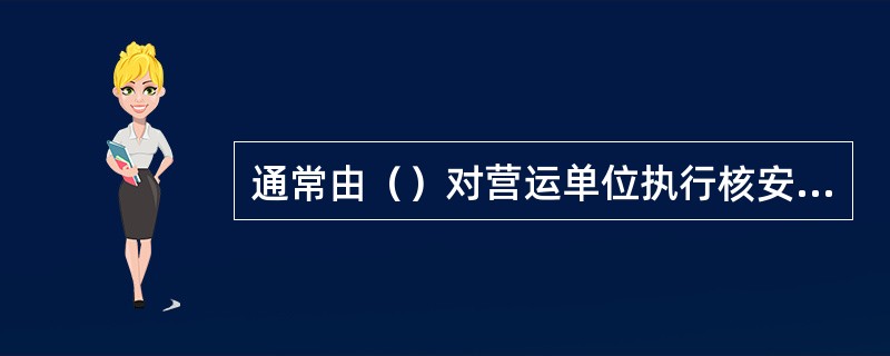 通常由（）对营运单位执行核安全检查报告的要求进行跟踪、核实，如有必要的，可对营运单位和/或有关单位所作的纠正措施提出书面意见。