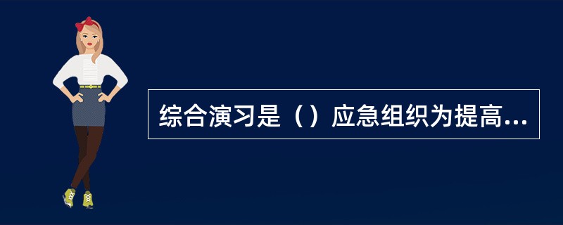 综合演习是（）应急组织为提高应急能力、检查应急计划和程序的有效性，以及加强应急组织之间的协调配合，组织负有应急任务的全部或主要单位进行的演习。