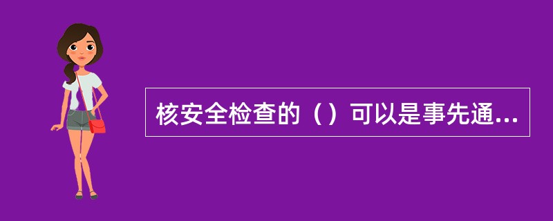 核安全检查的（）可以是事先通知或事先不通知的。