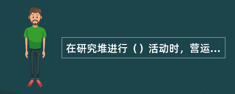 在研究堆进行（）活动时，营运单位必须提前7天以有效方式通告到所在地区监督站或国家核安全局。