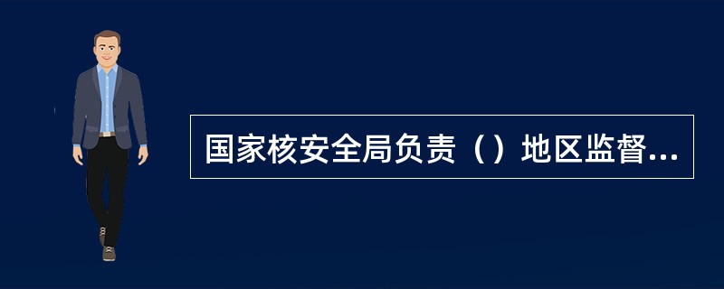 国家核安全局负责（）地区监督站辖区内核设施的年度检查计划。