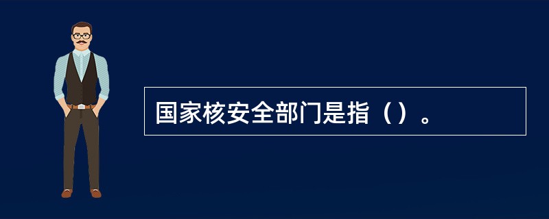 国家核安全部门是指（）。