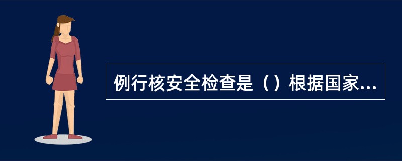 例行核安全检查是（）根据国家核安全局制定的检查大纲，对营运单位在核设施选址、设计、建造、调试、运行、退役各阶段的安全重要活动所进行的有计划的核安全检查。