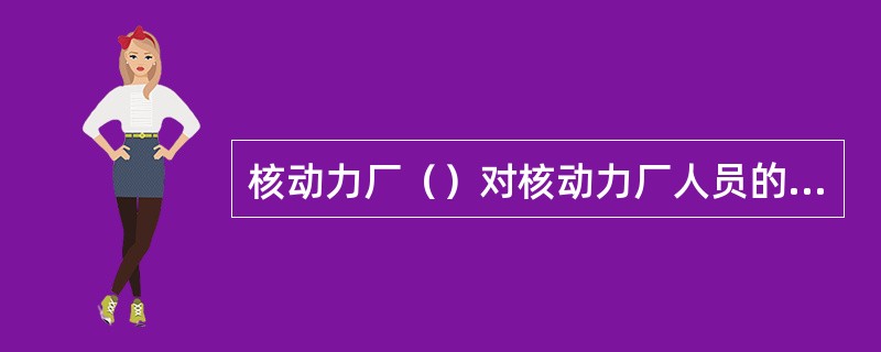 核动力厂（）对核动力厂人员的资格负责，并必须以必要的资源和设施支持培训部门。
