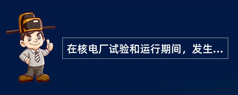 在核电厂试验和运行期间，发生（）时，营运单位应该向国家核安全局和所在地区监督站报告。