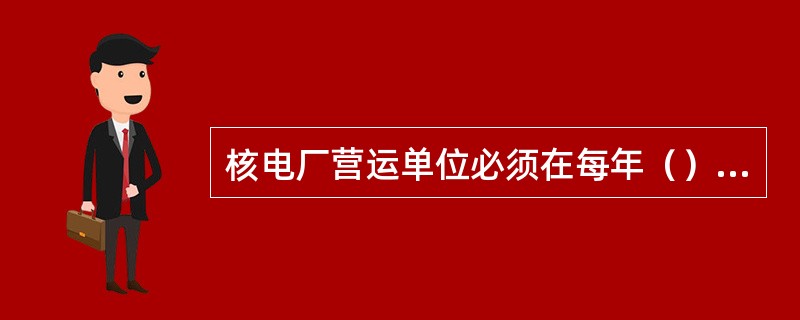 核电厂营运单位必须在每年（）以前以公函形式向所在地区监督站递交前一年的核电厂年度总结报告，同时抄送国家核安全局。