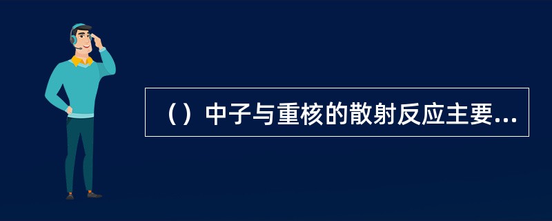 （）中子与重核的散射反应主要是非弹性散射。