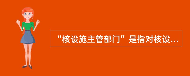 “核设施主管部门”是指对核设施营运单位负有领导责任的（）。