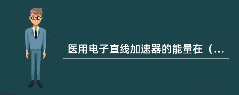 医用电子直线加速器的能量在（）MeV以下。