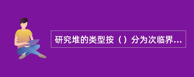 研究堆的类型按（）分为次临界装置、临界堆和脉冲堆。