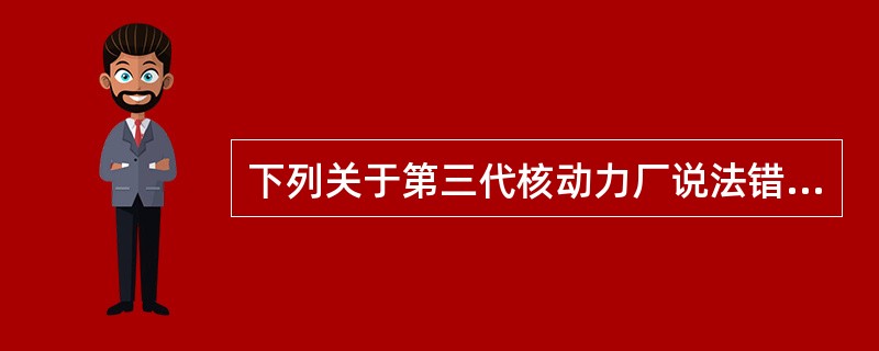 下列关于第三代核动力厂说法错误的是（）。