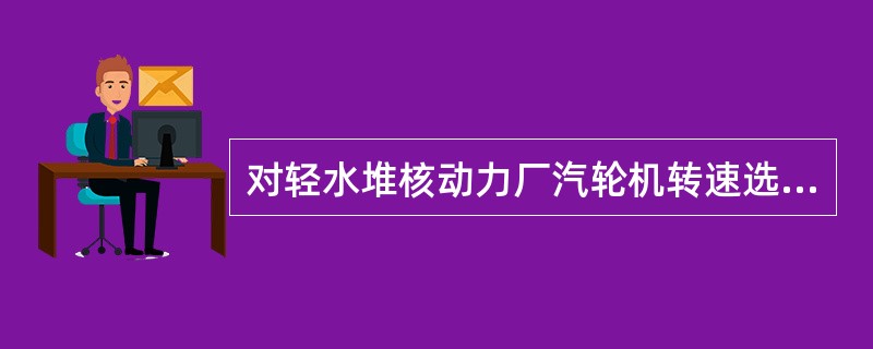 对轻水堆核动力厂汽轮机转速选择应该考虑（）因素。