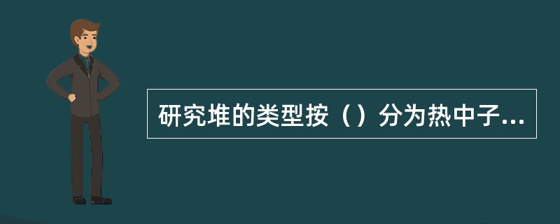 研究堆的类型按（）分为热中子堆和快中子堆。