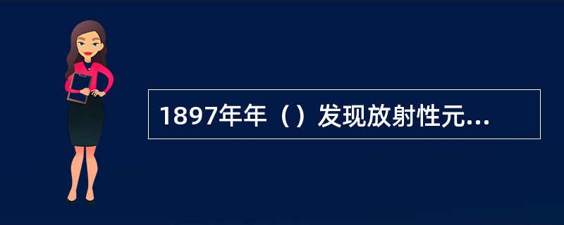 1897年年（）发现放射性元素钋和镭。