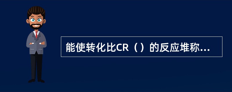 能使转化比CR（）的反应堆称之为增殖堆。