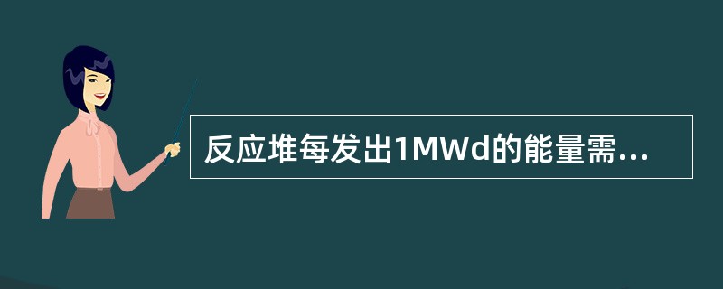 反应堆每发出1MWd的能量需要（）铀-235裂变，考虑到在裂变的同时必然有一部分铀-235由于发生（n，γ）反应而浪费掉，因此发出1MWd的能量实际上要消耗的铀-235为（）。