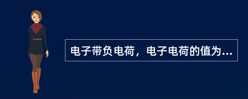 电子带负电荷，电子电荷的值为e=（）C。