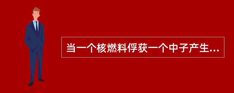 当一个核燃料俘获一个中子产生裂变后，平均可以放出（）个中子。
