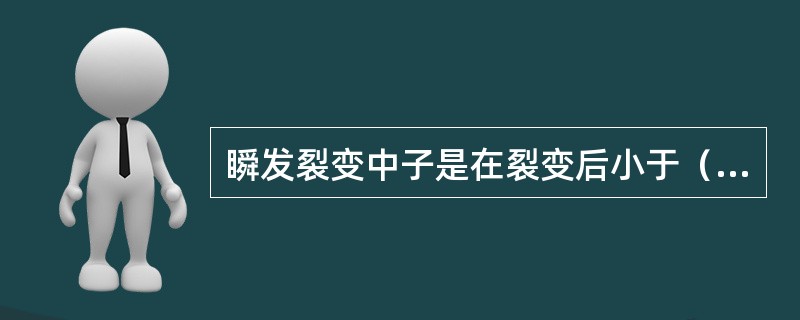 瞬发裂变中子是在裂变后小于（）s的短时间内完成的。