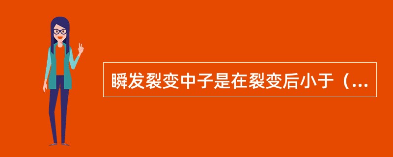 瞬发裂变中子是在裂变后小于（）s的短时间内完成的。