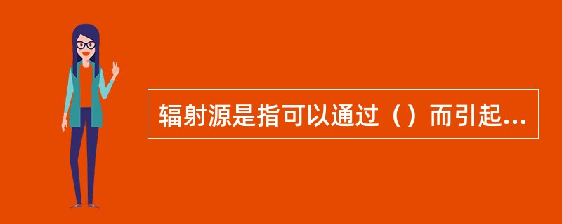 辐射源是指可以通过（）而引起辐射照射的一切物质或实体。