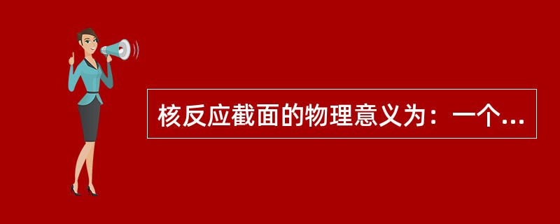 核反应截面的物理意义为：一个入射粒子入射到单位（）内只含有一个靶核的靶子上所发生反应的概率。