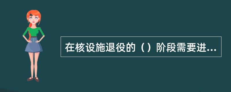 在核设施退役的（）阶段需要进行源项调查工作。