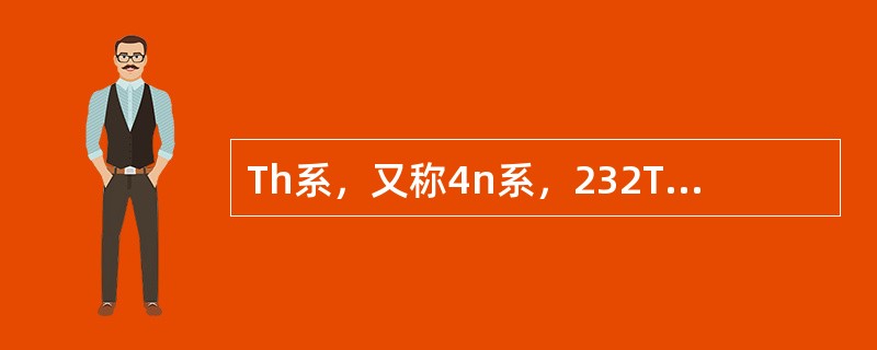 Th系，又称4n系，232Th经过7次α衰变和4次β衰变，最后形成稳定核素（）。