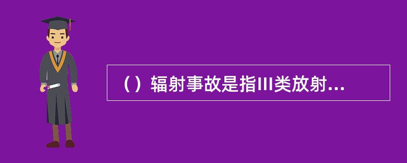 （）辐射事故是指III类放射源丢失、被盗、矢控，或者放射性同位素或射线装置失踪导致9人（含）以下急性重度放射病、局部器官残疾。