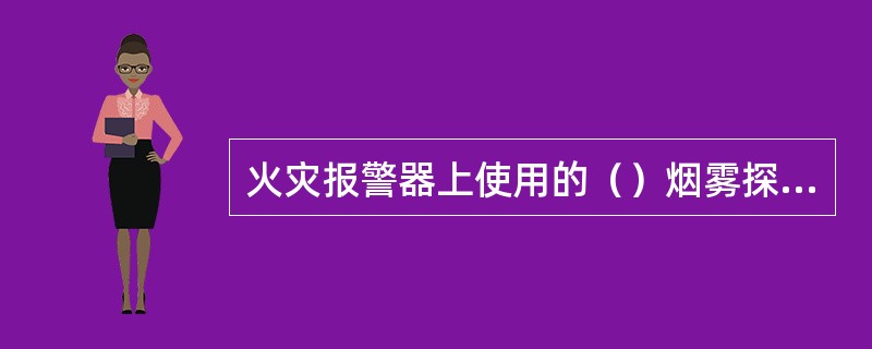 火灾报警器上使用的（）烟雾探测器，当有烟雾时，使其发射的（）粒子的电离减弱，并发出报警信号。