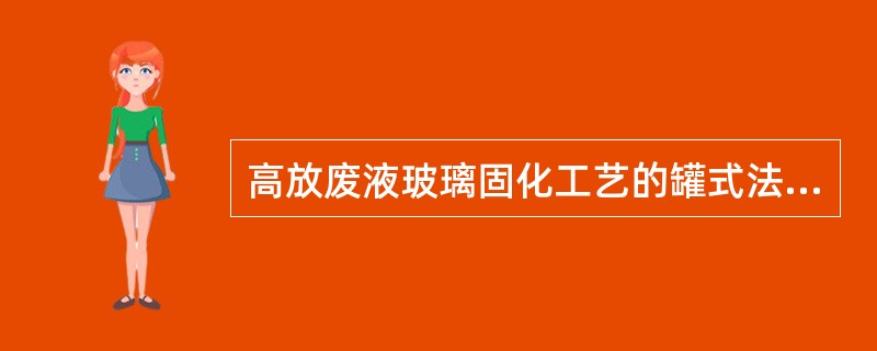 高放废液玻璃固化工艺的罐式法，下列说法正确的有（）。