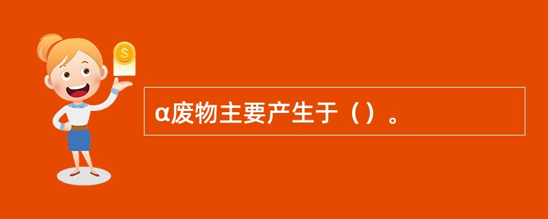 α废物主要产生于（）。