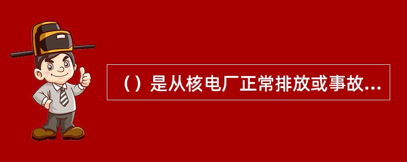（）是从核电厂正常排放或事故释放的放射性物质经过扩散进入环境和厂址区域水源地的主要途径。