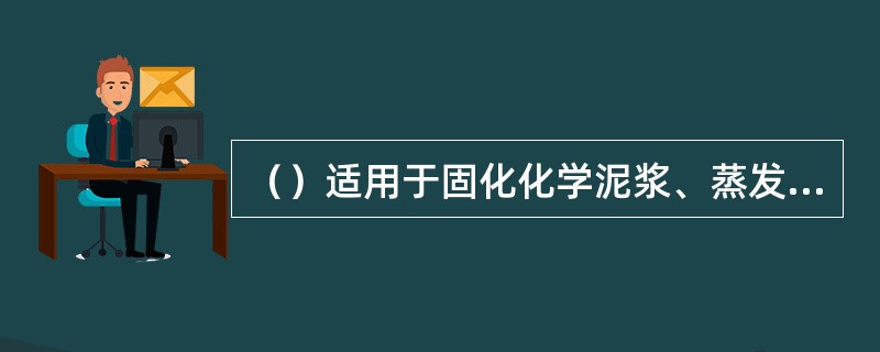 （）适用于固化化学泥浆、蒸发残液、焚烧灰等低、中放废物。