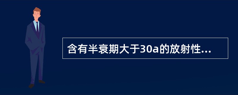 含有半衰期大于30a的放射性核素的固体废物分为（）级。