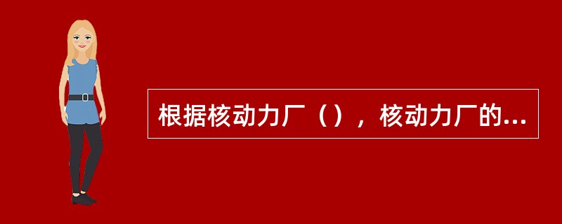 根据核动力厂（），核动力厂的安全分析必须不断更新，并必须与当时的状态或竣工状态相一致。