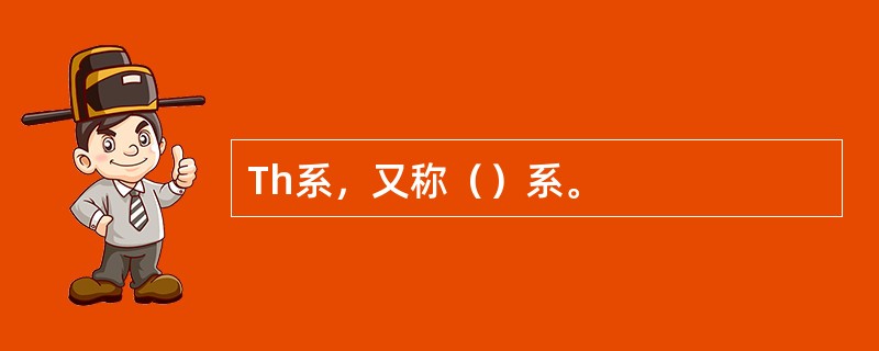 Th系，又称（）系。