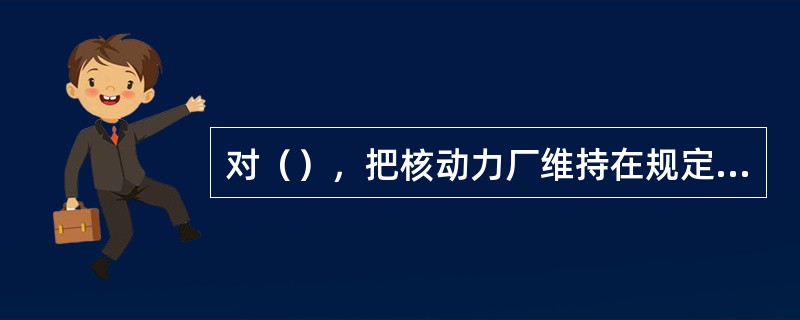 对（），把核动力厂维持在规定的限值内的运行规程可以是事件导向的或征兆导向的。